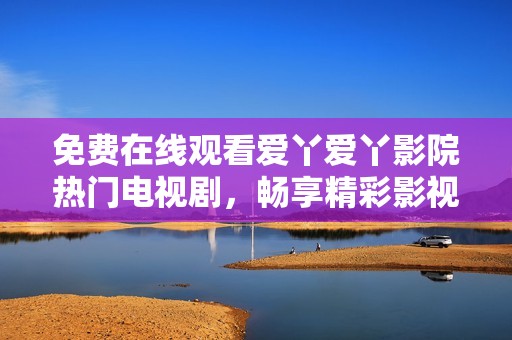 免费在线观看爱丫爱丫影院热门电视剧，畅享精彩影视盛宴