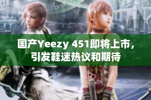 国产Yeezy 451即将上市，引发鞋迷热议和期待