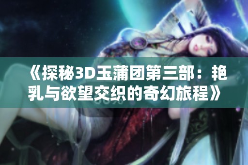 《探秘3D玉蒲团第三部：艳乳与欲望交织的奇幻旅程》