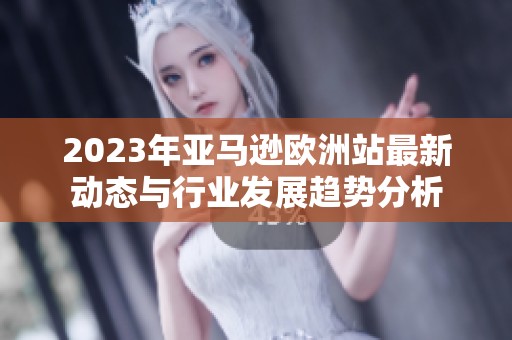 2023年亚马逊欧洲站最新动态与行业发展趋势分析