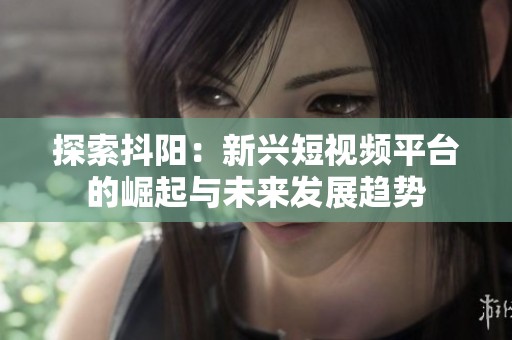 探索抖阳：新兴短视频平台的崛起与未来发展趋势