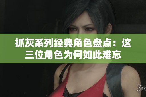 抓灰系列经典角色盘点：这三位角色为何如此难忘