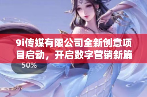 9i传媒有限公司全新创意项目启动，开启数字营销新篇章
