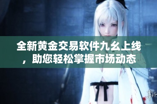 全新黄金交易软件九幺上线，助您轻松掌握市场动态