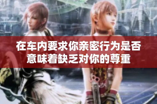 在车内要求你亲密行为是否意味着缺乏对你的尊重