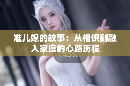 准儿媳的故事：从相识到融入家庭的心路历程