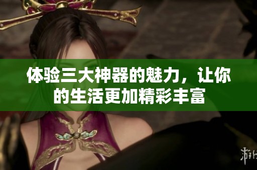 体验三大神器的魅力，让你的生活更加精彩丰富