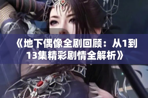 《地下偶像全剧回顾：从1到13集精彩剧情全解析》