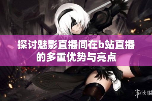 探讨魅影直播间在b站直播的多重优势与亮点