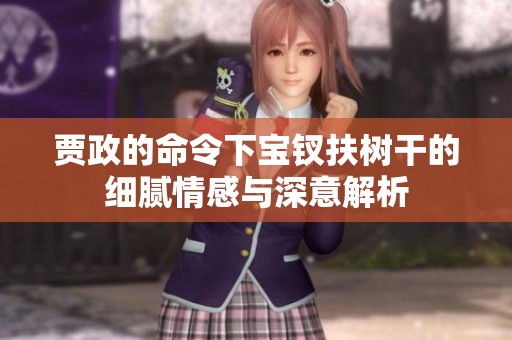 贾政的命令下宝钗扶树干的细腻情感与深意解析