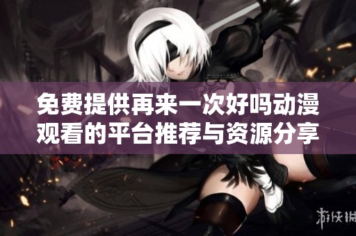 免费提供再来一次好吗动漫观看的平台推荐与资源分享
