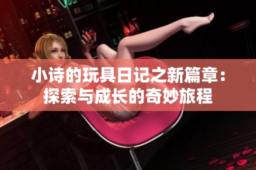 小诗的玩具日记之新篇章：探索与成长的奇妙旅程