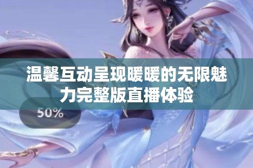 温馨互动呈现暖暖的无限魅力完整版直播体验