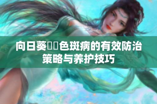 向日葵卍卍色斑病的有效防治策略与养护技巧