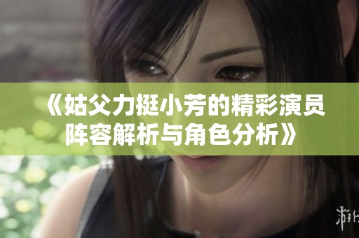 《姑父力挺小芳的精彩演员阵容解析与角色分析》