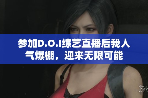 参加D.O.I综艺直播后我人气爆棚，迎来无限可能