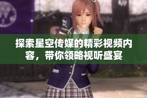 探索星空传媒的精彩视频内容，带你领略视听盛宴