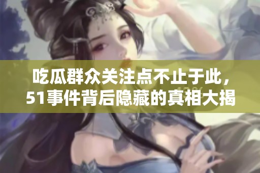 吃瓜群众关注点不止于此，51事件背后隐藏的真相大揭秘