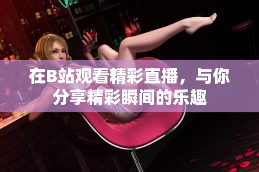 在B站观看精彩直播，与你分享精彩瞬间的乐趣