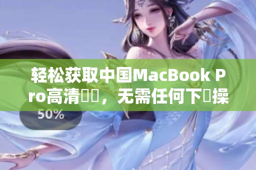 轻松获取中国MacBook Pro高清視頻，无需任何下載操作
