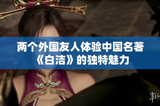 两个外国友人体验中国名著《白洁》的独特魅力