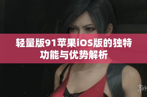 轻量版91苹果iOS版的独特功能与优势解析