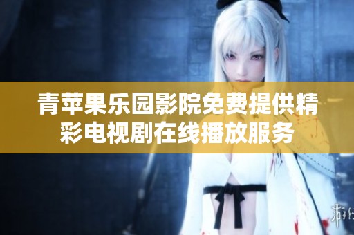 青苹果乐园影院免费提供精彩电视剧在线播放服务