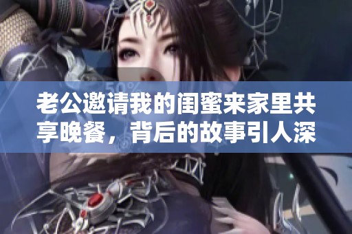 老公邀请我的闺蜜来家里共享晚餐，背后的故事引人深思