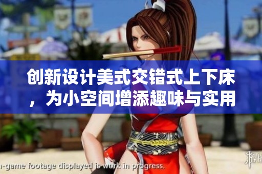 创新设计美式交错式上下床，为小空间增添趣味与实用性