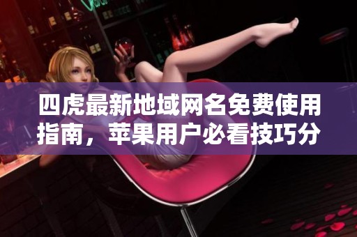 四虎最新地域网名免费使用指南，苹果用户必看技巧分享