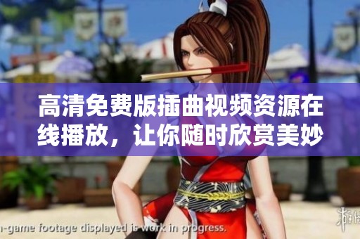 高清免费版插曲视频资源在线播放，让你随时欣赏美妙旋律