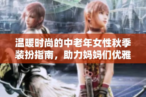 温暖时尚的中老年女性秋季装扮指南，助力妈妈们优雅出行
