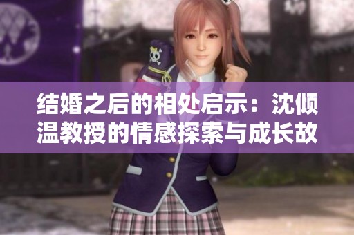 结婚之后的相处启示：沈倾温教授的情感探索与成长故事