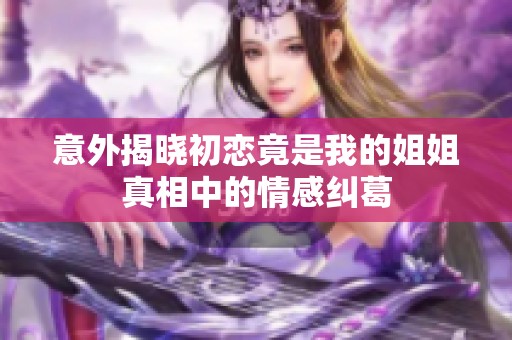 意外揭晓初恋竟是我的姐姐真相中的情感纠葛