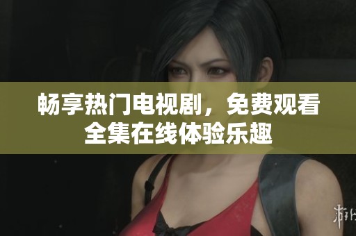 畅享热门电视剧，免费观看全集在线体验乐趣