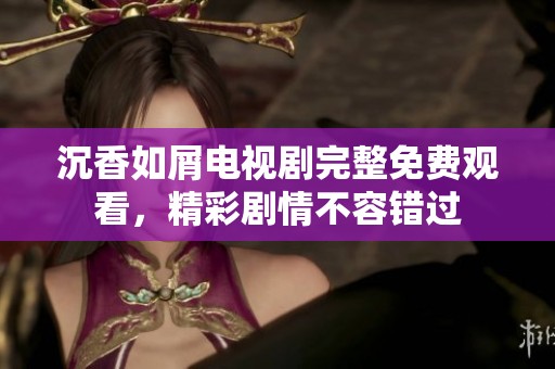 沉香如屑电视剧完整免费观看，精彩剧情不容错过