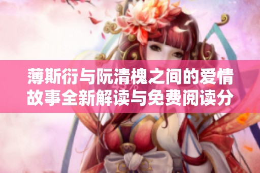 薄斯衍与阮清槐之间的爱情故事全新解读与免费阅读分享
