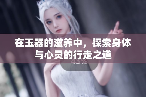 在玉器的滋养中，探索身体与心灵的行走之道