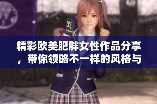 精彩欧美肥胖女性作品分享，带你领略不一样的风格与魅力