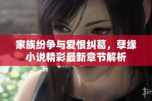 家族纷争与爱恨纠葛，孽缘小说精彩最新章节解析