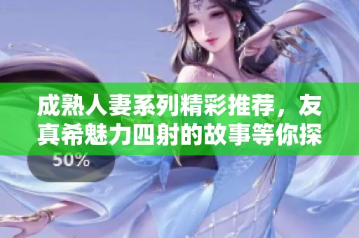 成熟人妻系列精彩推荐，友真希魅力四射的故事等你探索