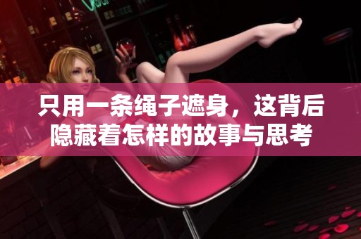 只用一条绳子遮身，这背后隐藏着怎样的故事与思考