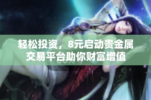 轻松投资，8元启动贵金属交易平台助你财富增值