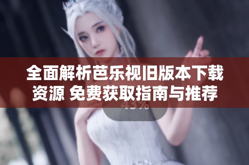 全面解析芭乐视旧版本下载资源 免费获取指南与推荐
