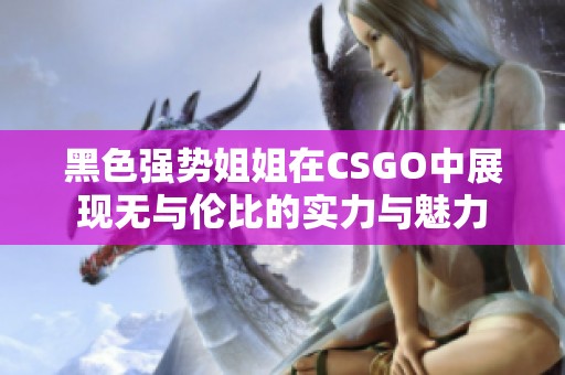黑色强势姐姐在CSGO中展现无与伦比的实力与魅力