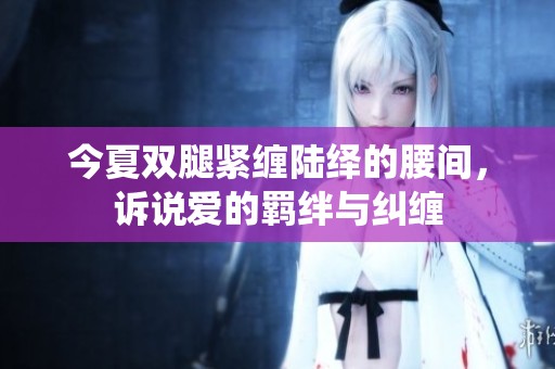 今夏双腿紧缠陆绎的腰间，诉说爱的羁绊与纠缠