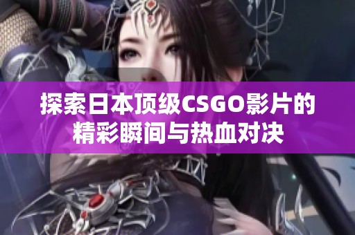 探索日本顶级CSGO影片的精彩瞬间与热血对决