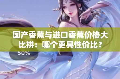 国产香蕉与进口香蕉价格大比拼：哪个更具性价比？