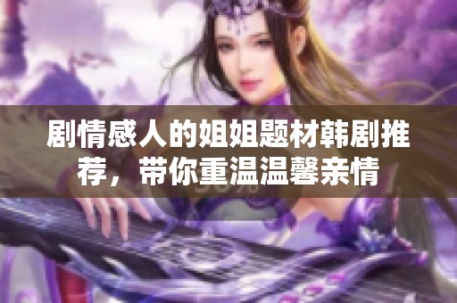 剧情感人的姐姐题材韩剧推荐，带你重温温馨亲情