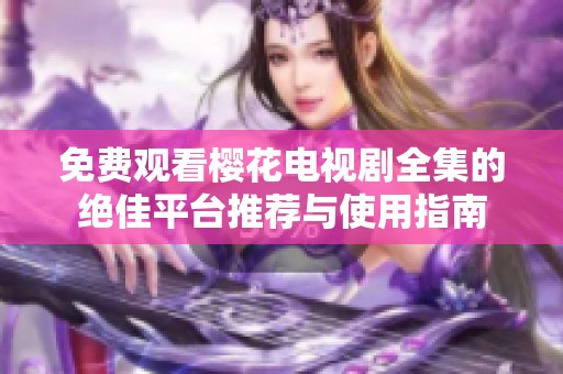 免费观看樱花电视剧全集的绝佳平台推荐与使用指南